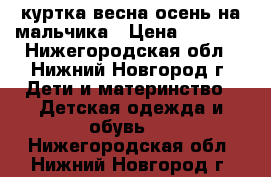 куртка весна-осень на мальчика › Цена ­ 1 000 - Нижегородская обл., Нижний Новгород г. Дети и материнство » Детская одежда и обувь   . Нижегородская обл.,Нижний Новгород г.